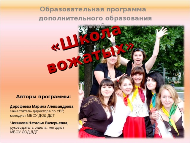 «Школа вожатых» Образовательная программа  дополнительного образования детей Авторы программы: Дорофеева Марина Александрова , заместитель директора по УВР, методист МБОУ ДОД ДДТ  Чеканова Наталья Валерьевна , руководитель отдела, методист МБОУ ДОД ДДТ  