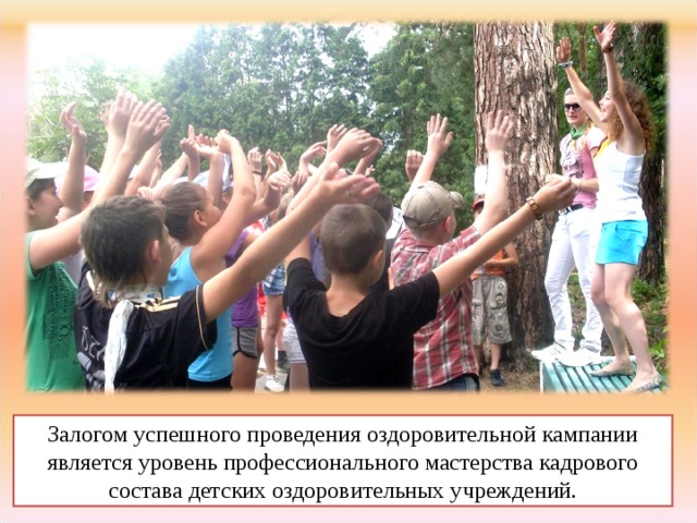 Залогом успешного проведения оздоровительной кампании является уровень профессионального мастерства кадрового состава детских оздоровительных учреждений. 