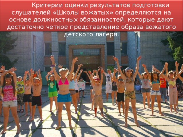   Критерии оценки результатов подготовки слушателей «Школы вожатых» определяются на основе должностных обязанностей, которые дают достаточно четкое представление образа вожатого детского лагеря. 