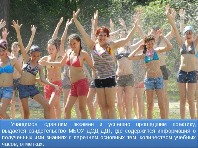 Учащимся, сдавшим экзамен и успешно прошедшим практику, выдается свидетельство МБОУ ДОД ДДТ, где содержится информация о полученных ими знаниях с перечнем основных тем, количеством учебных часов, отметках. 