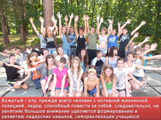 Вожатый – это, прежде всего человек с активной жизненной позицией, лидер, способный повести за собой, следовательно, на занятиях большое внимание уделяется формированию и развитию лидерских навыков, самореализации учащихся. 