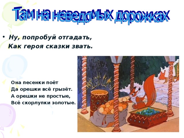 Ну, попробуй отгадать,  Как героя сказки звать. Она песенки поёт Да орешки всё грызёт. А орешки не простые, Всё скорлупки золотые. 