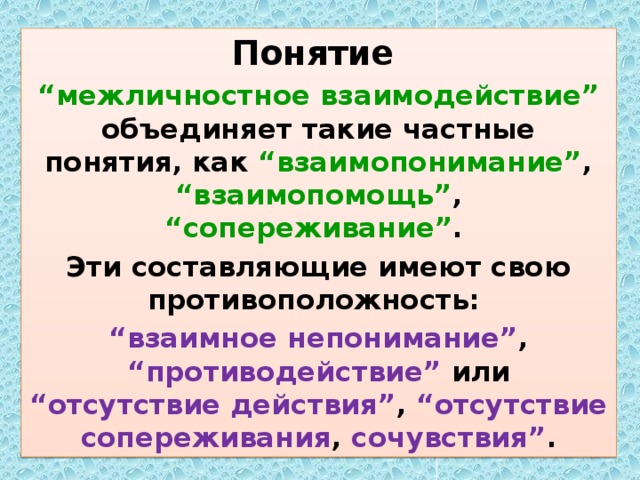 Понятие “ межличностное взаимодействие” объединяет такие частные понятия, как “взаимопонимание” , “взаимопомощь” , “сопереживание” .  Эти составляющие имеют свою противоположность: “ взаимное непонимание” , “противодействие” или “отсутствие действия” , “отсутствие сопереживания , сочувствия” . 