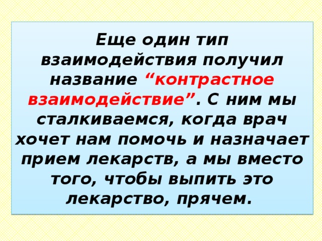 Еще один тип взаимодействия получил название “контрастное взаимодействие” . С ним мы сталкиваемся, когда врач хочет нам помочь и назначает прием лекарств, а мы вместо того, чтобы выпить это лекарство, прячем. 