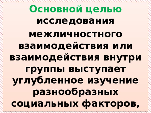Основной целью исследования межличностного взаимодействия или взаимодействия внутри группы выступает углубленное изучение разнообразных социальных факторов, различных взаимодействий индивидов, входящих в эту группу. 