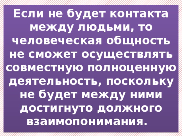 Если не будет контакта между людьми, то человеческая общность не сможет осуществлять совместную полноценную деятельность, поскольку не будет между ними достигнуто должного взаимопонимания. 