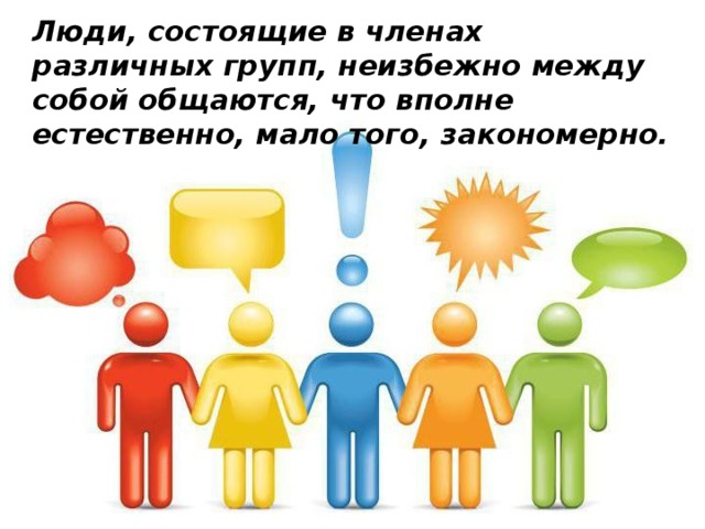 Люди, состоящие в членах различных групп, неизбежно между собой общаются, что вполне естественно, мало того, закономерно. 