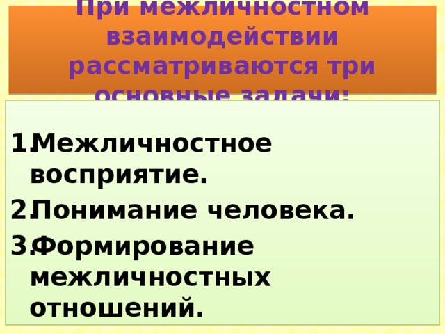 При межличностном взаимодействии рассматриваются три основные задачи:  Межличностное восприятие. Понимание человека. Формирование межличностных отношений. 