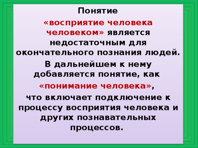  Понятие «восприятие человека человеком» является недостаточным для окончательного познания людей. В дальнейшем к нему добавляется понятие, как «понимание человека» ,  что включает подключение к процессу восприятия человека и других познавательных процессов. 