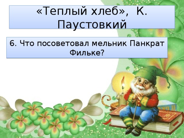«Теплый хлеб», К. Паустовкий 6. Что посоветовал мельник Панкрат Фильке? 