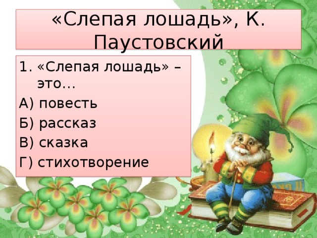 «Слепая лошадь», К. Паустовский «Слепая лошадь» – это… А) повесть Б) рассказ В) сказка Г) стихотворение 