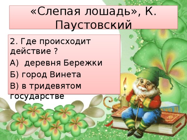 «Слепая лошадь», К. Паустовский 2. Где происходит действие ? А) деревня Бережки Б) город Винета В) в тридевятом государстве 