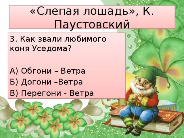 «Слепая лошадь», К. Паустовский 3. Как звали любимого коня Уседома? А) Обгони – Ветра Б) Догони –Ветра В) Перегони - Ветра 