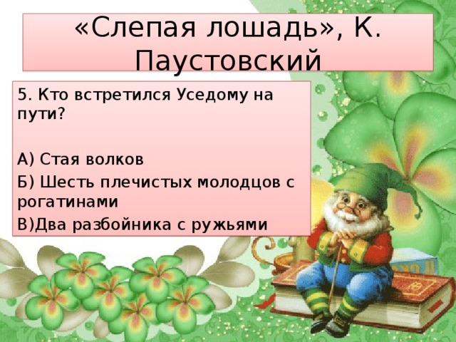 «Слепая лошадь», К. Паустовский 5. Кто встретился Уседому на пути? А) Стая волков Б) Шесть плечистых молодцов с рогатинами В)Два разбойника с ружьями 