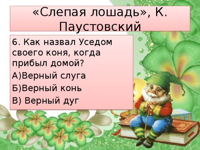 «Слепая лошадь», К. Паустовский 6. Как назвал Уседом своего коня, когда прибыл домой? А)Верный слуга Б)Верный конь В) Верный дуг 