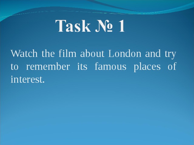Watch the film about London and try to remember its famous places of interest. 