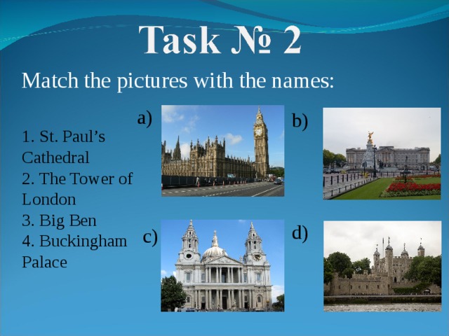 Match the pictures with the names : 1. St. Paul’s Cathedral 2. The Tower of London 3. Big Ben 4. Buckingham Palace  a) b) d)   c)  