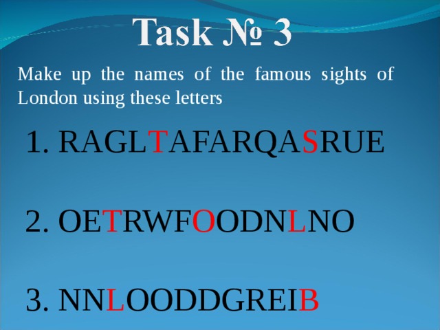 Make up the names of the famous sights of London using these letters 1. RAGL T AFARQA S RUE 2. OE T RWF O ODN L NO 3. NN L OODDGREI B 