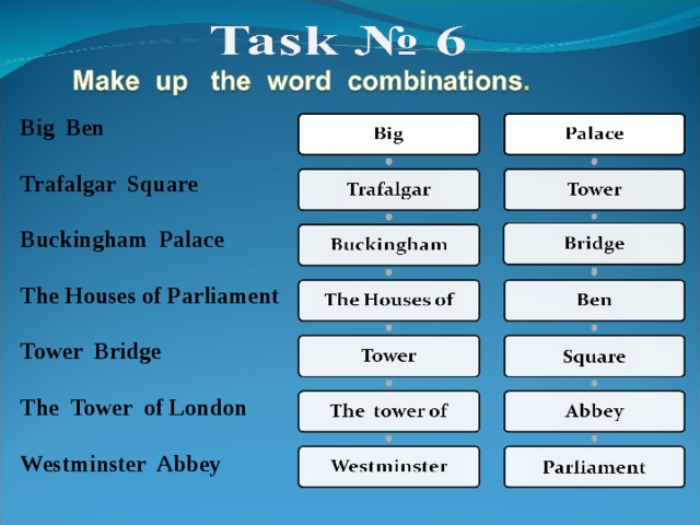 Big Ben  Trafalgar Square  Buckingham Palace  The Houses of Parliament  Tower Bridge  The Tower of London  Westminster Abbey 