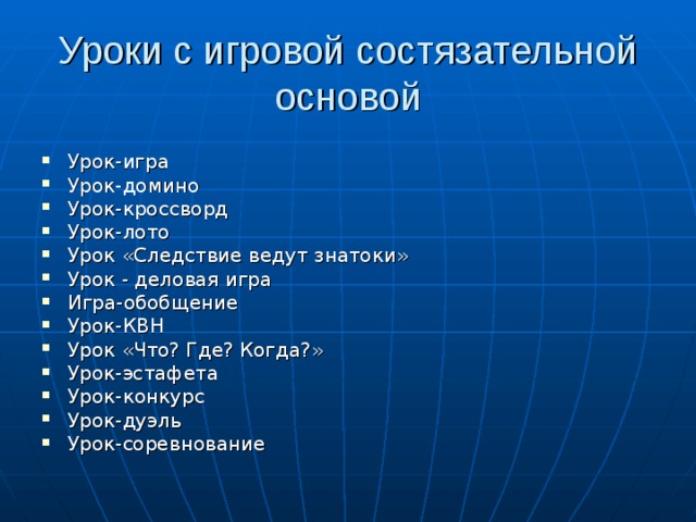 Уроки с игровой состязательной основой Урок-игра Урок-домино Урок-кроссворд Урок-лото Урок «Следствие ведут знатоки» Урок - деловая игра Игра-обобщение Урок-КВН Урок «Что? Где? Когда?» Урок-эстафета Урок-конкурс Урок-дуэль Урок-соревнование 