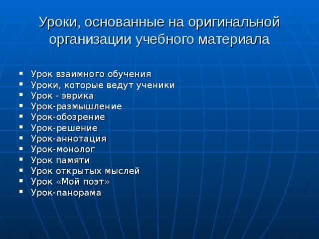 Уроки, основанные на оригинальной организации учебного материала Урок взаимного обучения Уроки, которые ведут ученики Урок - эврика Урок-размышление Урок-обозрение Урок-решение Урок-аннотация Урок-монолог Урок памяти Урок открытых мыслей Урок «Мой поэт» Урок-панорама 