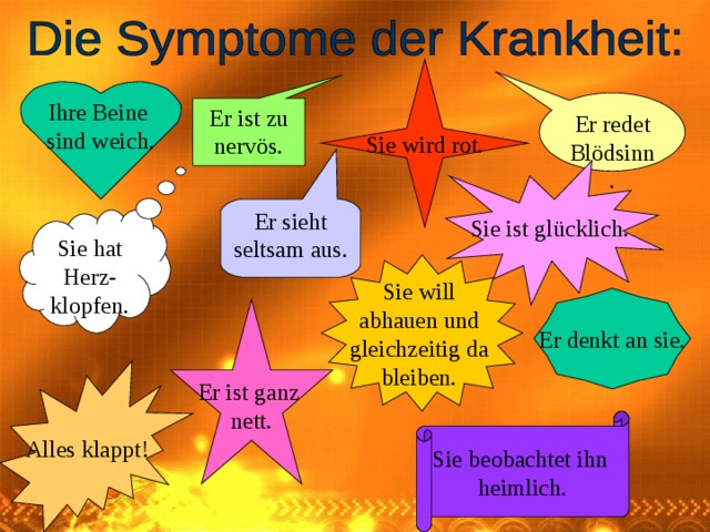 Sie wird rot. Ihre Beine sind weich. Er redet Blödsinn. Er ist zu nervös. Sie ist glücklich. Er sieht seltsam aus. Sie hat Herz- klopfen. Sie will abhauen und gleichzeitig da bleiben. Er denkt an sie. Er ist ganz nett. Alles klappt! Sie beobachtet ihn heimlich. 