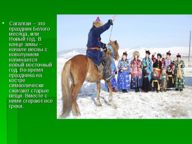 Сагалган – это праздник Белого месяца, или Новый год. В конце зимы – начале весны с новолунием начинается новый восточный год. Во время праздника на костре символически сжигают старые вещи. Вместе с ними сгорают все грехи.  