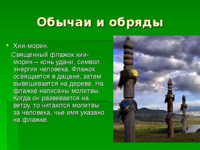 Хии-морин.  Священный флажок хии-морин – конь удачи, символ энергии человека. Флажок освящается в дацане, затем вывешивается на дереве. На флажке написаны молитвы. Когда он развевается на ветру, то читаются молитвы за человека, чье имя указано на флажке. 