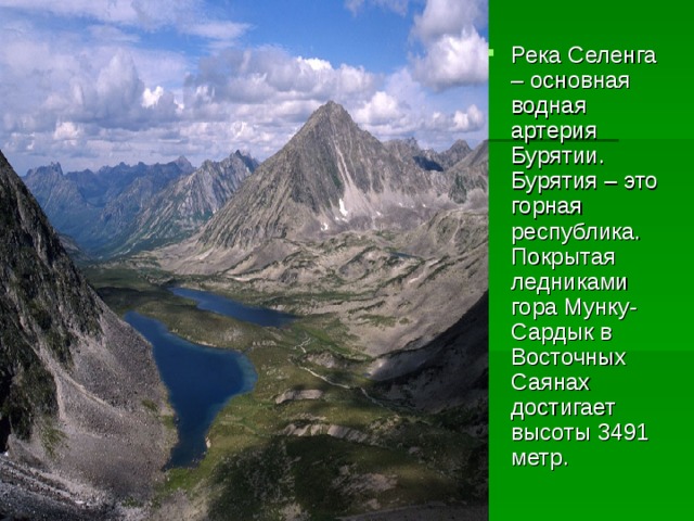 Река Селенга – основная водная артерия Бурятии. Бурятия – это горная республика. Покрытая ледниками гора Мунку-Сардык в Восточных Саянах достигает высоты 3491 метр. 