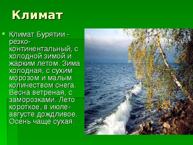 Климат Бурятии - резко-континентальный, с холодной зимой и жарким летом. Зима холодная, с сухим морозом и малым количеством снега. Весна ветреная, с заморозками. Лето короткое, в июле-августе дождливое. Осень чаще сухая. 