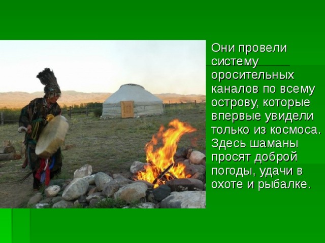 Они провели систему оросительных каналов по всему острову, которые впервые увидели только из космоса. Здесь шаманы просят доброй погоды, удачи в охоте и рыбалке. 