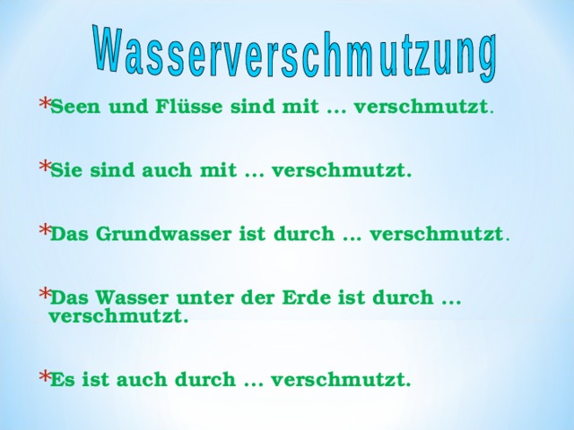 Seen und Flüsse sind mit ... verschmutzt .  Sie sind auch mit ... verschmutzt.  Das Grundwasser ist durch ... verschmutzt .  Das Wasser unter der Erde ist durch ... verschmutzt.  Es ist auch durch ... verschmutzt. 