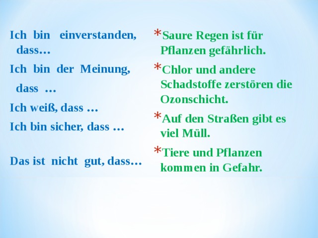 Ich  bin   einverstanden, dass…             Ich  bin  der  Meinung,    dass  …                 Ich weiß, das s … Ich bin sicher,  dass …                      Das ist  nicht  gut, dass… Saure Regen ist für Pflanzen gefährlich. Chlor und andere Schadstoffe zerstören die Ozonschicht. Auf den Straßen gibt es viel Müll. Tiere und Pflanzen kommen in Gefahr.  
