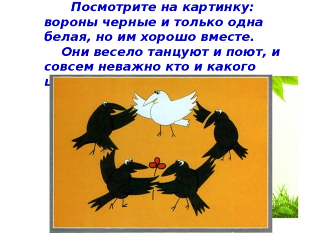 Посмотрите на картинку: вороны черные и только одна белая, но им хорошо вместе.  Они весело танцуют и поют, и совсем неважно кто и какого цвета.
