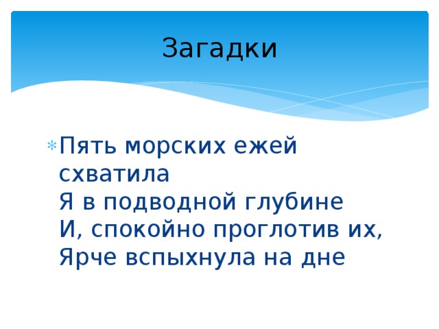 Загадки Пять морских ежей схватила  Я в подводной глубине  И, спокойно проглотив их,  Ярче вспыхнула на дне 