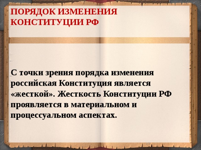 ПОРЯДОК ИЗМЕНЕНИЯ  КОНСТИТУЦИИ РФ   С точки зрения порядка изменения российская Конституция является «жесткой». Жесткость Конституции РФ проявляется в материальном и процессуальном аспектах. 13 