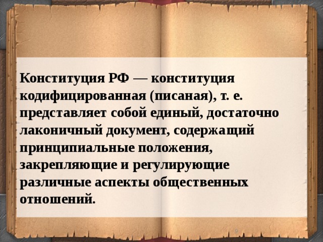 Конституция РФ — конституция кодифицированная (писаная), т. е. представляет собой единый, достаточно лаконичный документ, содержащий принципиальные положения, закрепляющие и регулирующие различные аспекты общественных отношений.  