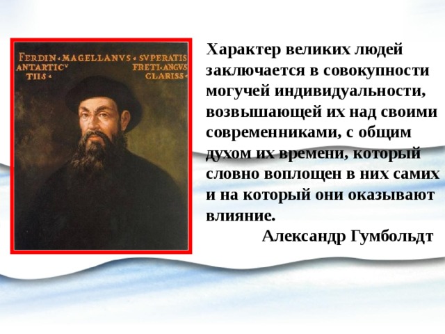 Характер великих людей заключается в совокупности могучей индивидуальности, возвышающей их над своими современниками, с общим духом их времени, который словно воплощен в них самих и на который они оказывают влияние.  Александр Гумбольдт 
