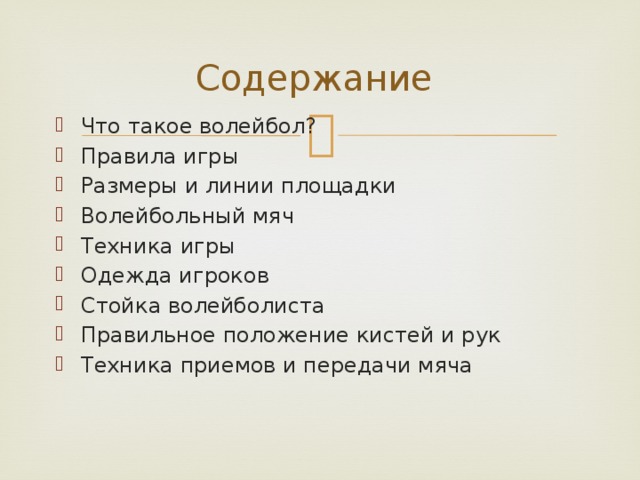 Содержание Что такое волейбол? Правила игры Размеры и линии площадки Волейбольный мяч Техника игры Одежда игроков Стойка волейболиста Правильное положение кистей и рук Техника приемов и передачи мяча 