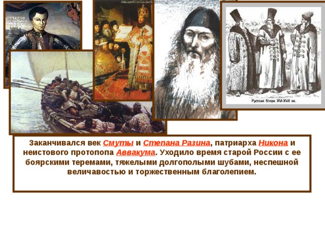 Заканчивался век Смуты и Степана Разина , патриарха Никона и неистового протопопа Аввакума . Уходило время старой России с ее боярскими теремами, тяжелыми долгополыми шубами, неспешной величавостью и торжественным благолепием. 