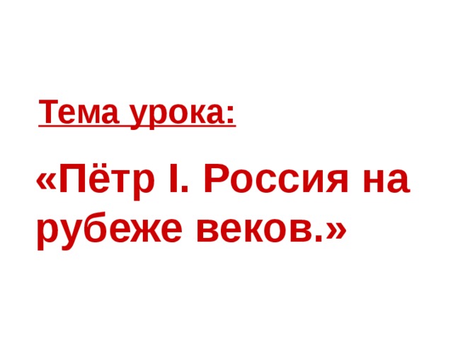 Тема урока: «Пётр I. Россия на рубеже веков.» 