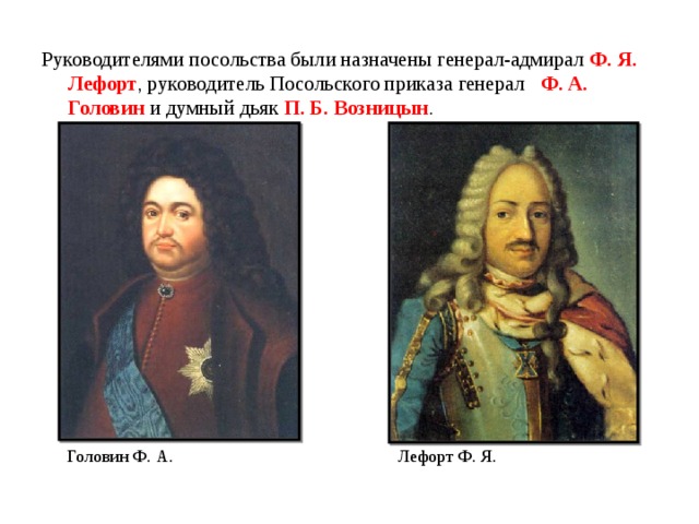Руководителями посольства были назначены генерал-адмирал Ф. Я. Лефорт , руководитель Посольского приказа генерал Ф. А. Головин и думный дьяк П. Б. Возницын . Головин Ф. А. Лефорт Ф. Я. 