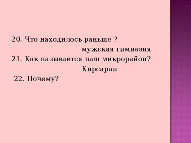 20. Что находилось раньше ?  мужская гимназия 21. Как называется наш микрорайон?  Кирсараи  22. Почему? 