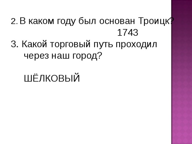 2.  В каком году был основан Троицк?  1743 3. Какой торговый путь проходил через наш город?  ШЁЛКОВЫЙ 