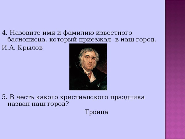 4. Назовите имя и фамилию известного баснописца, который приезжал в наш город.   И.А. Крылов  5. В честь какого христианского праздника назван наш город?  Троица 