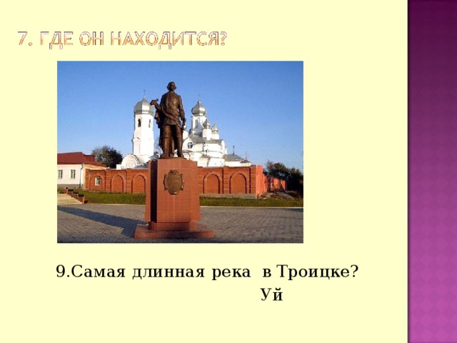 9.Самая длинная река в Троицке?  Уй 
