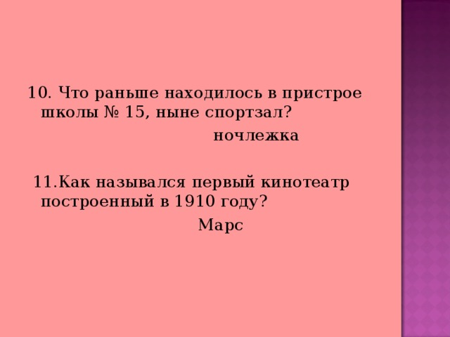 10. Что раньше находилось в пристрое школы № 15, ныне спортзал?  ночлежка  11.Как назывался первый кинотеатр построенный в 1910 году?  Марс 