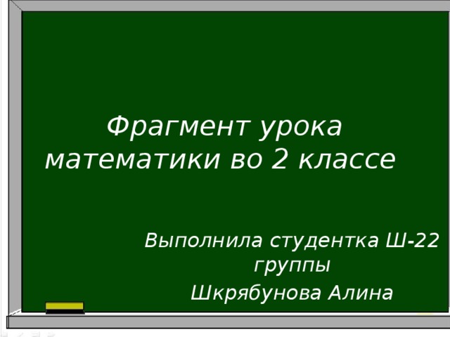 Фрагмент урока математики во 2 классе Выполнила студентка Ш-22 группы Шкрябунова Алина 