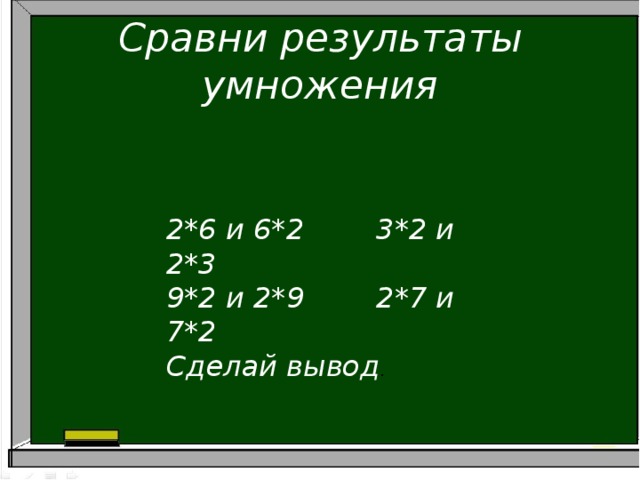 Сравни результаты умножения 2*6 и 6*2 3*2 и 2*3 9*2 и 2*9 2*7 и 7*2 Сделай вывод . 