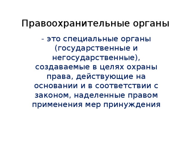 Правоохранительные органы - это специальные органы (государственные и негосударственные), создаваемые в целях охраны права, действующие на основании и в соответствии с законом, наделенные правом применения мер принуждения 